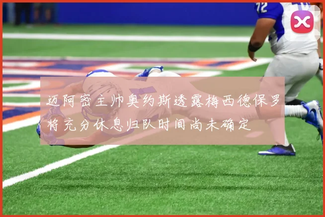 迈阿密主帅奥约斯透露梅西德保罗将充分休息归队时间尚未确定
