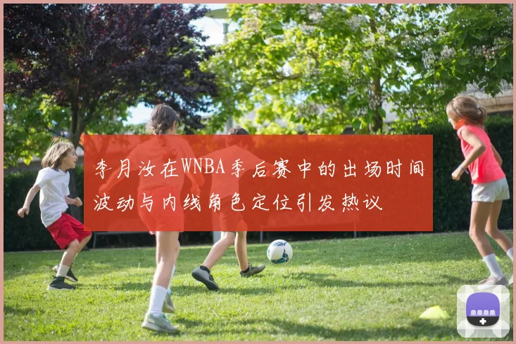 李月汝在WNBA季后赛中的出场时间波动与内线角色定位引发热议