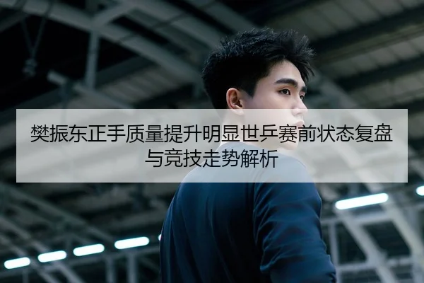 樊振东正手质量提升明显世乒赛前状态复盘与竞技走势解析